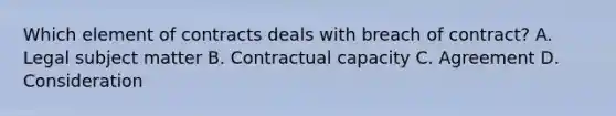 Which element of contracts deals with breach of contract? A. Legal subject matter B. Contractual capacity C. Agreement D. Consideration