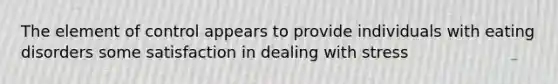 The element of control appears to provide individuals with eating disorders some satisfaction in dealing with stress