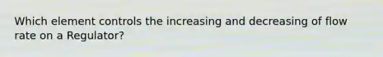 Which element controls the increasing and decreasing of flow rate on a Regulator?