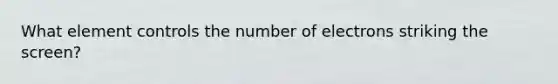 What element controls the number of electrons striking the screen?