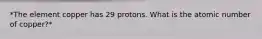 *The element copper has 29 protons. What is the atomic number of copper?*