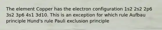 The element Copper has the electron configuration 1s2 2s2 2p6 3s2 3p6 4s1 3d10. This is an exception for which rule Aufbau principle Hund's rule Pauli exclusion principle