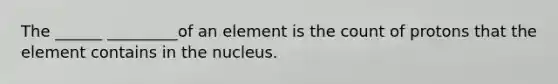 The ______ _________of an element is the count of protons that the element contains in the nucleus.