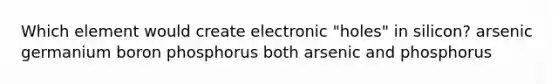 Which element would create electronic "holes" in silicon? arsenic germanium boron phosphorus both arsenic and phosphorus