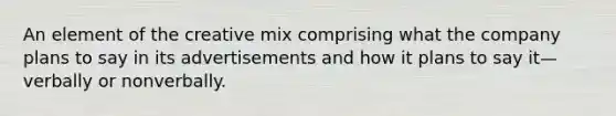 An element of the creative mix comprising what the company plans to say in its advertisements and how it plans to say it—verbally or nonverbally.