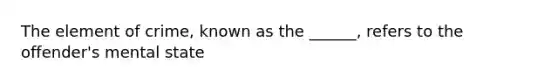 The element of crime, known as the ______, refers to the offender's mental state