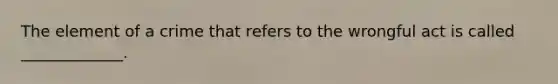The element of a crime that refers to the wrongful act is called _____________.
