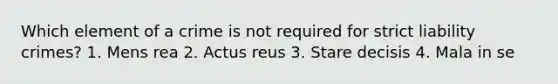 Which element of a crime is not required for strict liability crimes? 1. Mens rea 2. Actus reus 3. Stare decisis 4. Mala in se