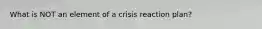 What is NOT an element of a crisis reaction plan?