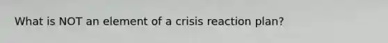 What is NOT an element of a crisis reaction plan?