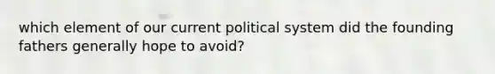 which element of our current political system did the founding fathers generally hope to avoid?