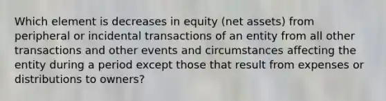 Which element is decreases in equity (net assets) from peripheral or incidental transactions of an entity from all other transactions and other events and circumstances affecting the entity during a period except those that result from expenses or distributions to owners?