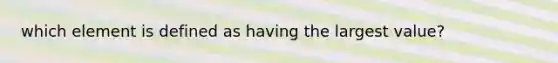 which element is defined as having the largest value?
