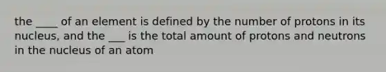 the ____ of an element is defined by the number of protons in its nucleus, and the ___ is the total amount of protons and neutrons in the nucleus of an atom