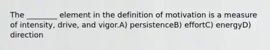 The ________ element in the definition of motivation is a measure of intensity, drive, and vigor.A) persistenceB) effortC) energyD) direction