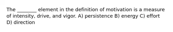 The ________ element in the definition of motivation is a measure of intensity, drive, and vigor. A) persistence B) energy C) effort D) direction