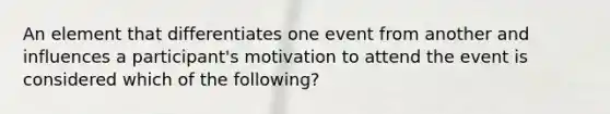 An element that differentiates one event from another and influences a participant's motivation to attend the event is considered which of the following?