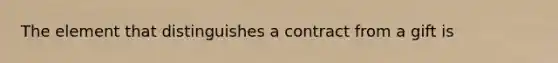The element that distinguishes a contract from a gift is