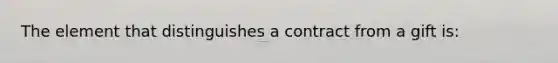 The element that distinguishes a contract from a gift is: