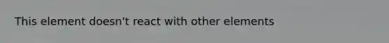 This element doesn't react with other elements