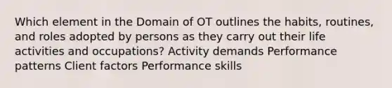 Which element in the Domain of OT outlines the habits, routines, and roles adopted by persons as they carry out their life activities and occupations? Activity demands Performance patterns Client factors Performance skills