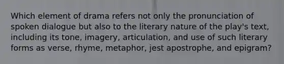 Which element of drama refers not only the pronunciation of spoken dialogue but also to the literary nature of the play's text, including its tone, imagery, articulation, and use of such literary forms as verse, rhyme, metaphor, jest apostrophe, and epigram?