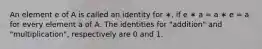 An element e of A is called an identity for ∗, if e ∗ a = a ∗ e = a for every element a of A. The identities for "addition" and "multiplication", respectively are 0 and 1.