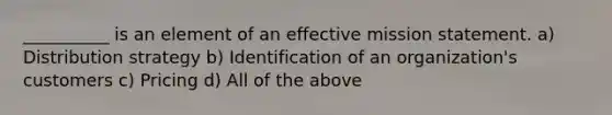 __________ is an element of an effective mission statement. a) Distribution strategy b) Identification of an organization's customers c) Pricing d) All of the above