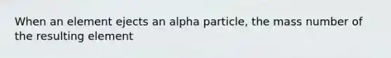 When an element ejects an alpha particle, the mass number of the resulting element