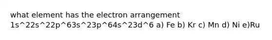 what element has the electron arrangement 1s^22s^22p^63s^23p^64s^23d^6 a) Fe b) Kr c) Mn d) Ni e)Ru