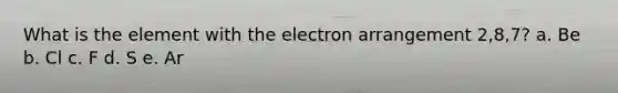 What is the element with the electron arrangement 2,8,7? a. Be b. Cl c. F d. S e. Ar