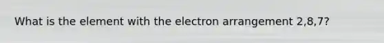 What is the element with the electron arrangement 2,8,7?