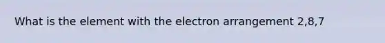 What is the element with the electron arrangement 2,8,7