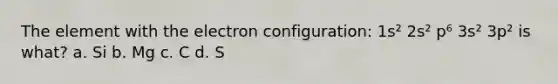 The element with the electron configuration: 1s² 2s² p⁶ 3s² 3p² is what? a. Si b. Mg c. C d. S