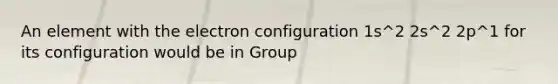 An element with the electron configuration 1s^2 2s^2 2p^1 for its configuration would be in Group