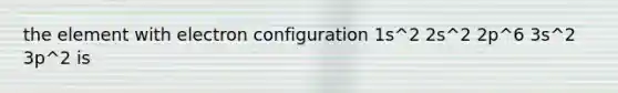 the element with electron configuration 1s^2 2s^2 2p^6 3s^2 3p^2 is