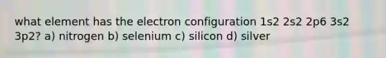 what element has the electron configuration 1s2 2s2 2p6 3s2 3p2? a) nitrogen b) selenium c) silicon d) silver