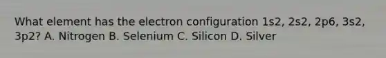 What element has the electron configuration 1s2, 2s2, 2p6, 3s2, 3p2? A. Nitrogen B. Selenium C. Silicon D. Silver