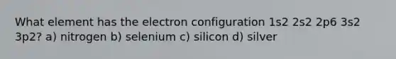 What element has the electron configuration 1s2 2s2 2p6 3s2 3p2? a) nitrogen b) selenium c) silicon d) silver