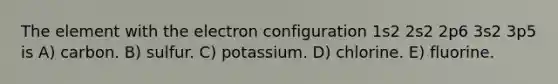 The element with the electron configuration 1s2 2s2 2p6 3s2 3p5 is A) carbon. B) sulfur. C) potassium. D) chlorine. E) fluorine.