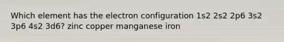 Which element has the electron configuration 1s2 2s2 2p6 3s2 3p6 4s2 3d6? zinc copper manganese iron