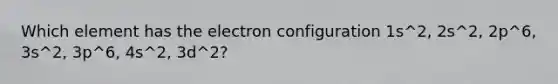 Which element has the electron configuration 1s^2, 2s^2, 2p^6, 3s^2, 3p^6, 4s^2, 3d^2?