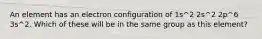 An element has an electron configuration of 1s^2 2s^2 2p^6 3s^2. Which of these will be in the same group as this element?