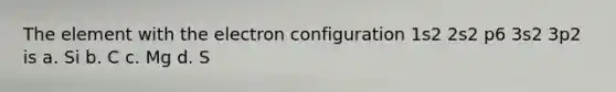 The element with the electron configuration 1s2 2s2 p6 3s2 3p2 is a. Si b. C c. Mg d. S