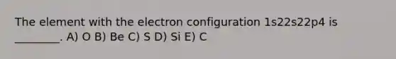 The element with the electron configuration 1s22s22p4 is ________. A) O B) Be C) S D) Si E) C