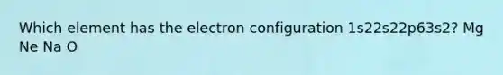 Which element has the electron configuration 1s22s22p63s2? Mg Ne Na O