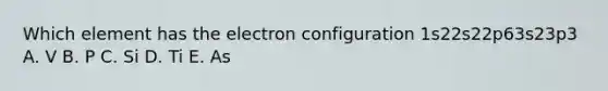 Which element has the electron configuration 1s22s22p63s23p3 A. V B. P C. Si D. Ti E. As