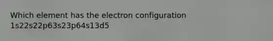 Which element has the electron configuration 1s22s22p63s23p64s13d5