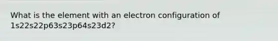 What is the element with an electron configuration of 1s22s22p63s23p64s23d2?