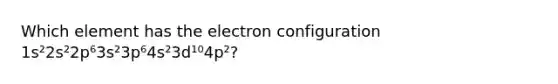 Which element has the electron configuration 1s²2s²2p⁶3s²3p⁶4s²3d¹⁰4p²?